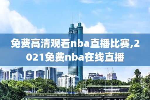 免费高清观看nba直播比赛,2021免费nba在线直播
